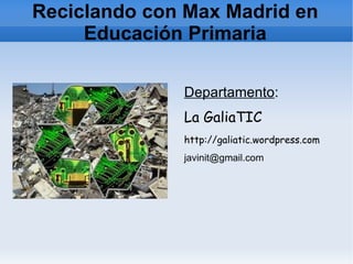 Reciclando con Max Madrid en
     Educación Primaria

              Departamento:
              La GaliaTIC
              http://galiatic.wordpress.com
              javinit@gmail.com
 