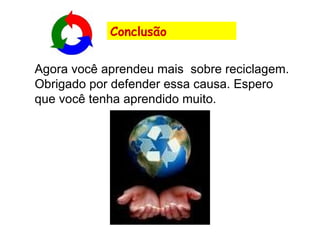 Agora você aprendeu mais  sobre reciclagem. Obrigado por defender essa causa. Espero que você tenha aprendido muito. Conclusão 