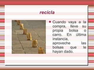 recicla Cuando vaya a la compra, lleve su propia bolsa o carro. En última instancia, aproveche las bolsas que le hayan dado.