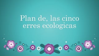 Plan de, las cinco
erres ecologicas
 