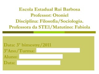 Escola Estadual Rui Barbosa Professor: Otoniel Disciplina: Filosofia/Sociologia. Professora da STE1/Matutino: Fabiola Data: 3º bimestre/2011 3ºAno/Turma:  Aluno: Data: 