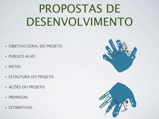 PROPOSTAS DE
            DESENVOLVIMENTO
•   OBJETIVO GERAL DO PROJETO

•   PÚBLICO ALVO

•   METAS

•   ESTRUTURA DO PROJETO

•   AÇÕES DO PROJETO

•   PREMISSAS

•   ESTIMATIVAS
 