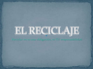 Reciclar no es una obligación, es TU responsabilidad
 