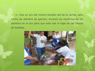 3.- Haz un aro del mismo tamaño del de la varilla, pero
hecho de alambre de gancho, enrosca los extremos de los
alambre en el aro para que este sea el tope de las hileras
de botellas.
 