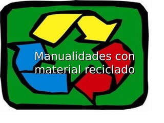 Manualidades conManualidades con
material recicladomaterial reciclado
 