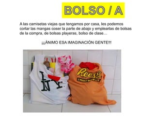 BOLSO / AA las camisetas viejas que tengamos por casa, les podemos cortar las mangas coser la parte de abajo y emplearlas de bolsas de la compra, de bolsas playeras, bolso de clase…¡¡¡ÁNIMO ESA IMAGINACIÓN GENTE!!!