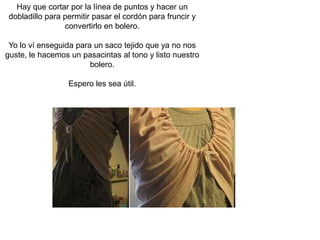 Hay que cortar por la línea de puntos y hacer un dobladillo para permitir pasar el cordón para fruncir y convertirlo en bolero.Yo lo ví enseguida para un saco tejido que ya no nos guste, le hacemos un pasacintas al tono y listo nuestro bolero.Espero les sea útil.