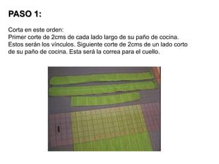 PASO 1: Corta en este orden: Primer corte de 2cms de cada lado largo de su paño de cocina. Estos serán los vínculos. Siguiente corte de 2cms de un lado corto de su paño de cocina. Esta será la correa para el cuello.