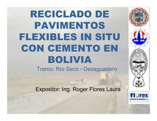 RECICLADO DE
PAVIMENTOS
FLEXIBLES IN SITU
CON CEMENTO EN
BOLIVIA
Tramo: Río Seco - Desaguadero
Expositor: Ing. Roger Flores Laura
 