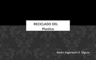 Plastico
RECICLADO DEL
Keren Ingerborn F. Olguin
 