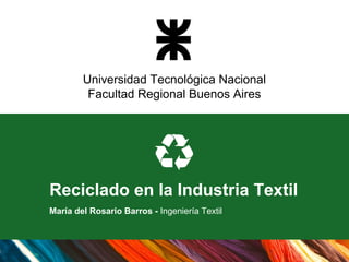 Universidad Tecnológica Nacional
         Facultad Regional Buenos Aires




Reciclado en la Industria Textil
María del Rosario Barros - Ingeniería Textil
 