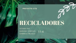 RECICLADORES
TATIANA PAZ
MARIANA VENEGAS
GABRIELA TRUJILLO
PROYECTO CTS
11-4
 