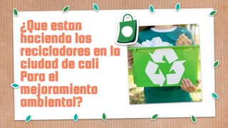 ¿Que estan
haciendo los
recicladores en la
ciudad de cali
Para el
mejoramiento
ambiental?
 