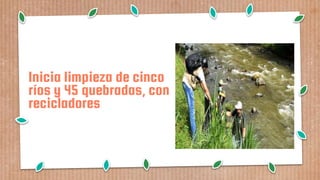 Inicia limpieza de cinco
ríos y 45 quebradas, con
recicladores
 