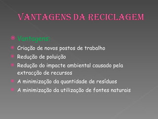 Vantagens:  Criação de novos postos de trabalho Redução de poluição Redução do impacte ambiental causado pela extracção de recursos A minimização da quantidade de resíduos  A minimização da utilização de fontes naturais 