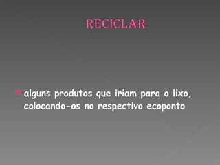 alguns produtos que iriam para o lixo, colocando-os no respectivo ecoponto 