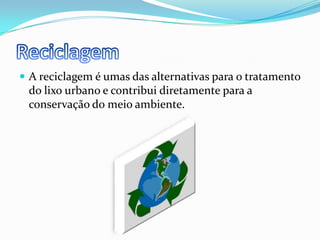ReciclagemA reciclagem é umas das alternativas para o tratamento do lixo urbano e contribui diretamente para a conservação do meio ambiente.