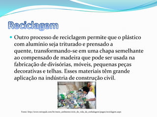 ReciclagemOutro processo de reciclagem permite que o plástico com alumínio seja triturado e prensado a quente, transformando-se em uma chapa semelhante ao compensado de madeira que pode ser usada na fabricação de divisórias, móveis, pequenas peças decorativas e telhas. Esses materiais têm grande aplicação na indústria de construção civil.Fonte: http://www.tetrapak.com/br/meio_ambiente/ciclo_de_vida_da_embalagem/pages/reciclagem.aspx