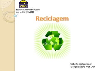 Escola Secundária IBN Mucana Ano Lectivo 2010/2011 Reciclagem Trabalho realizado por: -Gonçalo Rocha nº16 7ºD 