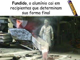 Fundido , o alumínio cai em recipientes que determinam sua forma final 