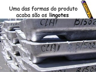 Uma das formas do produto acaba são os  lingotes   