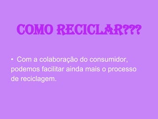 Como reciclar??? Com a colaboração do consumidor, podemos facilitar ainda mais o processo de reciclagem.  