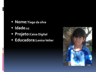  Nome:Tiago da silva
 Idade:12
 Projeto:Caixa Digital
 Educadora:LeniceVelter
 