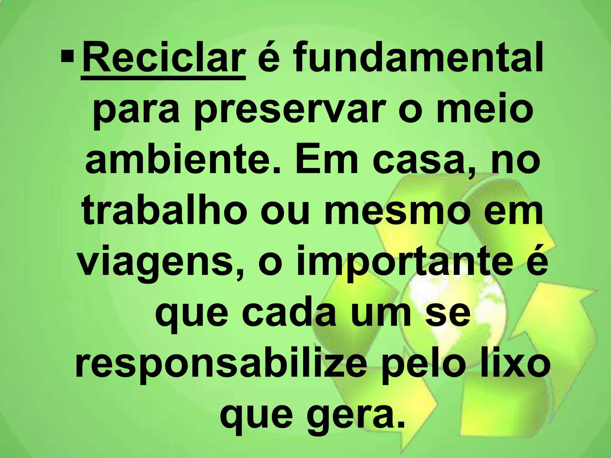 Reciclar é fundamental
para preservar o meio
ambiente. Em casa, no
trabalho ou mesmo em
viagens, o importante é
que cada um se
responsabilize pelo lixo
que gera.
 