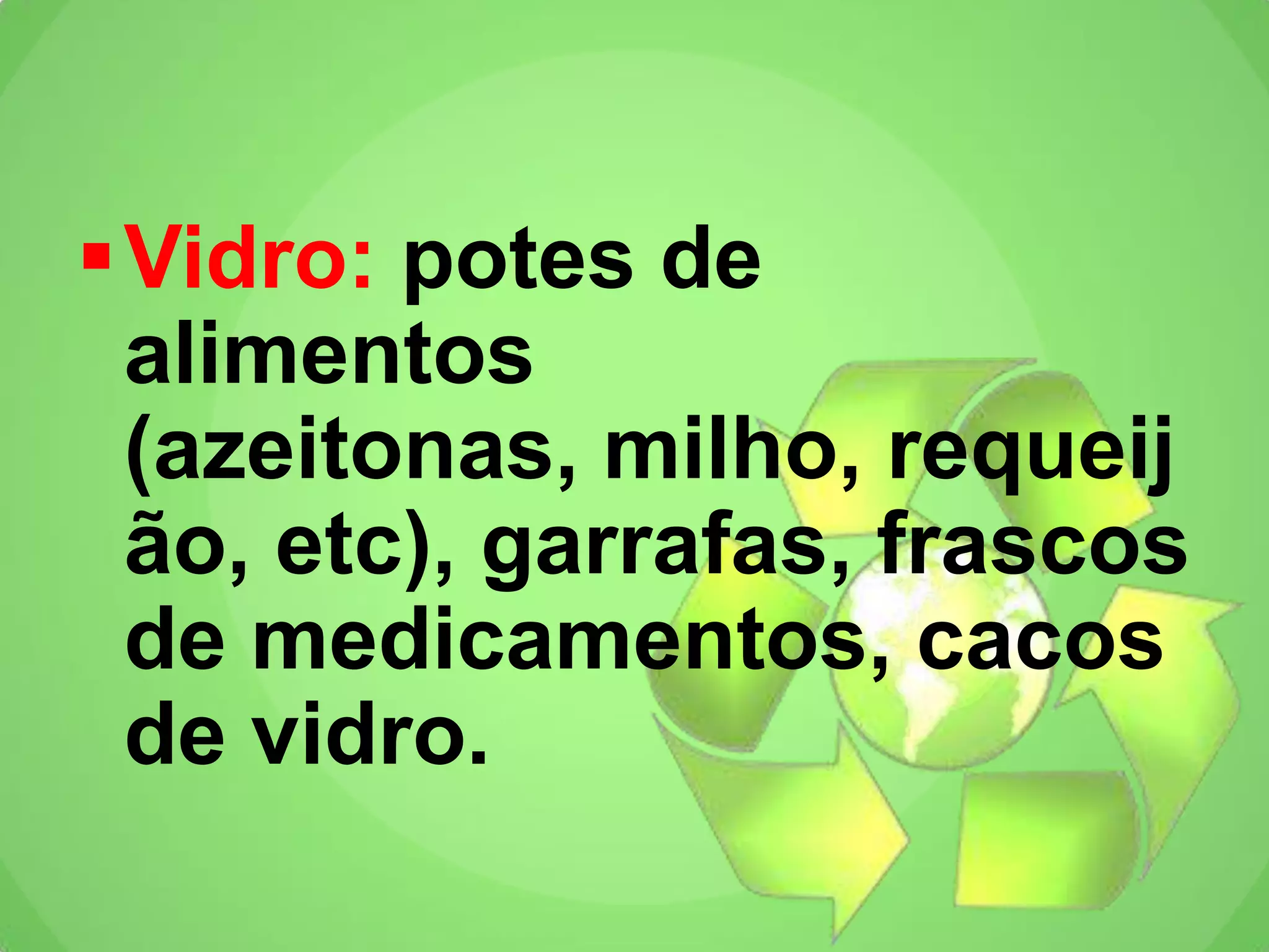 Vidro: potes de
alimentos
(azeitonas, milho, requeij
ão, etc), garrafas, frascos
de medicamentos, cacos
de vidro.
 
