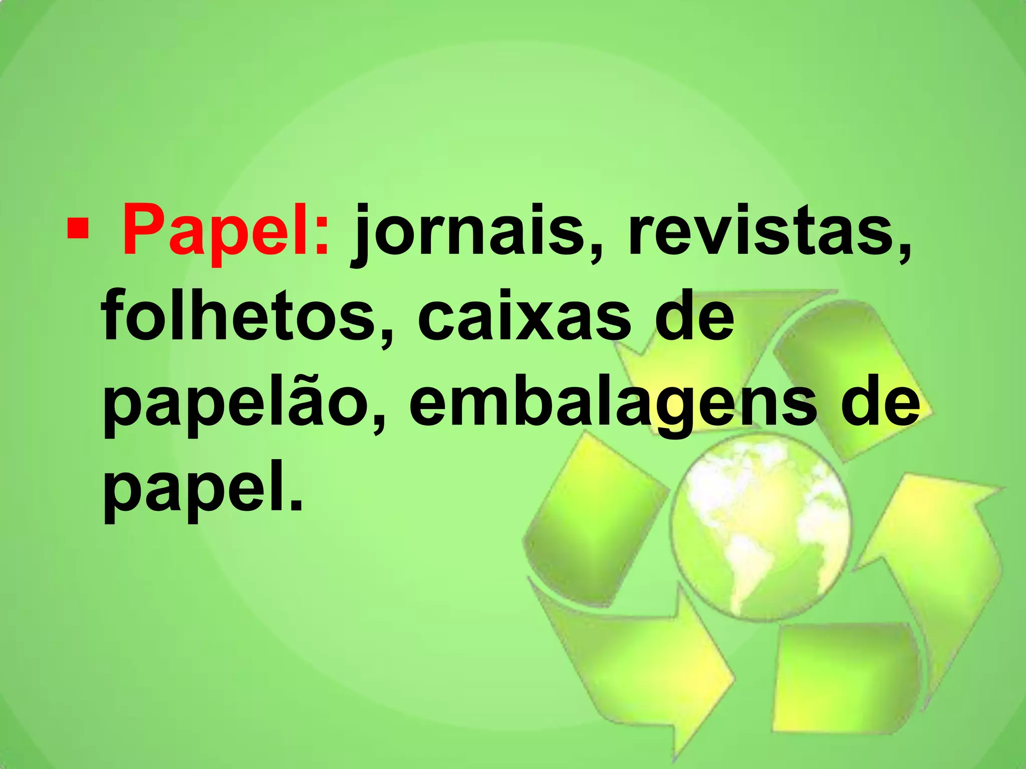  Papel: jornais, revistas,
folhetos, caixas de
papelão, embalagens de
papel.
 