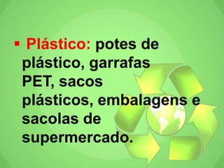  Plástico: potes de
plástico, garrafas
PET, sacos
plásticos, embalagens e
sacolas de
supermercado.
 
