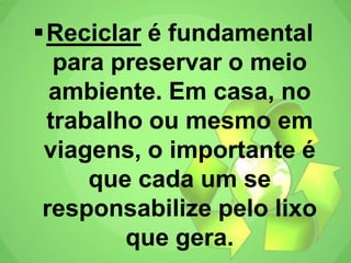 Reciclar é fundamental
para preservar o meio
ambiente. Em casa, no
trabalho ou mesmo em
viagens, o importante é
que cada um se
responsabilize pelo lixo
que gera.
 
