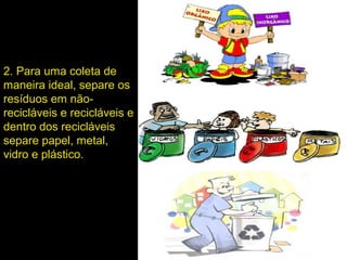 2. Para uma coleta de
maneira ideal, separe os
resíduos em não-
recicláveis e recicláveis e
dentro dos recicláveis
separe papel, metal,
vidro e plástico.
 