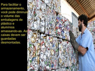 Para facilitar o
armazenamento,
você pode diminuir
o volume das
embalagens de
plástico e
alumínios
amassando-as. As
caixas devem ser
guardadas
desmontadas.
 