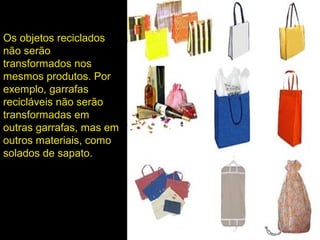 Os objetos reciclados
não serão
transformados nos
mesmos produtos. Por
exemplo, garrafas
recicláveis não serão
transformadas em
outras garrafas, mas em
outros materiais, como
solados de sapato.
 
