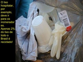 O lixo
hospitalar,
por
exemplo,
deve ir
para os
incinerador
es.
Apenas 2%
do lixo de
todo o
Brasil é
reciclado!
 