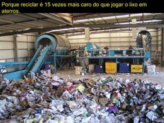Porque reciclar é 15 vezes mais caro do que jogar o lixo em
aterros.
 