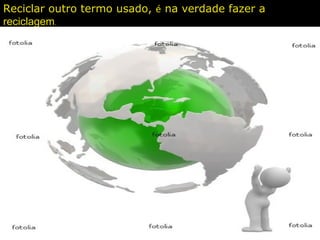 Reciclar outro termo usado, é na verdade fazer a
reciclagem.
 