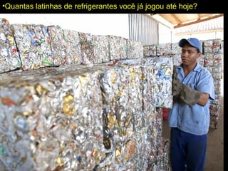 •Quantas latinhas de refrigerantes você já jogou até hoje?
 