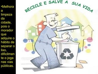 •Melhora
a
limpeza
da
cidade,
pois o
morador
que
adquire o
hábito de
separar o
lixo,
dificilmen
te o joga
nas vias
públicas.
 