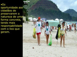 •Dá
oportunidade aos
cidadãos de
preservarem a
natureza de uma
forma concreta,
tendo mais
responsabilidade
com o lixo que
geram.
 