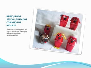 BRINQUEDOS
SENDO UTILIZADOS
COPINHOS DE
IOGURTE
http://reciclarinteligente.blo
gspot.com.br/2011/08/sugest
oes-de-brinquedos-
reciclados.html
 