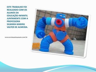 ESTE TRABALHO FOI
REALIZADO COM OS
ALUNOS DA
EDUCAÇÃO INFANTIL
JUNTAMENTE COM A
PROFESSORA
SILMARA MARINS
VALTER DE ALMEIDA.
www.revistaartesanato.com.br
 