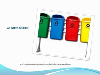 AS CORES DO LIXO
ttp://meioambiente.culturamix.com/lixo/coleta-seletiva-solidaria
 