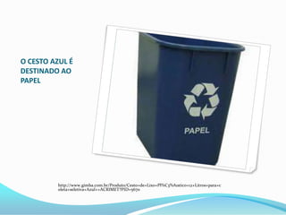 O CESTO AZUL É
DESTINADO AO
PAPEL
http://www.gimba.com.br/Produto/Cesto+de+Lixo+Pl%C3%A1stico+12+Litros+para+c
oleta+seletiva+Azul++ACRIMET?PID=5670
 