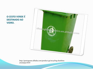 O CESTO VERDE É
DESTINADO AO
VIDRO.
http://portuguese.alibaba.com/product-gs/recycling-dustbins-
301305552.html
 
