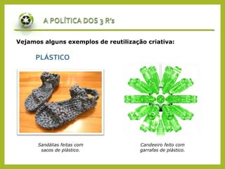 Vejamos alguns exemplos de reutilização criativa:
PLÁSTICO
Sandálias feitas com
sacos de plástico.
Candeeiro feito com
garrafas de plástico.
 