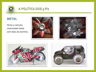 METAL
Flores e veículos
motorizados feitos
com latas de alumínio.
 