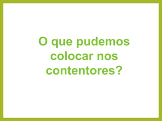 O que pudemos
colocar nos
contentores?
 