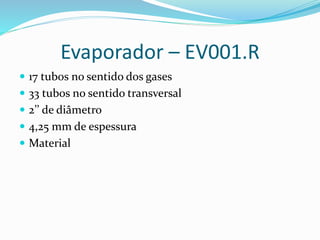 Evaporador – EV001.R
 17 tubos no sentido dos gases
 33 tubos no sentido transversal
 2’’ de diâmetro
 4,25 mm de espessura
 Material
 